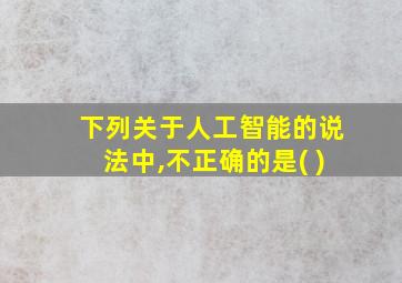 下列关于人工智能的说法中,不正确的是( )